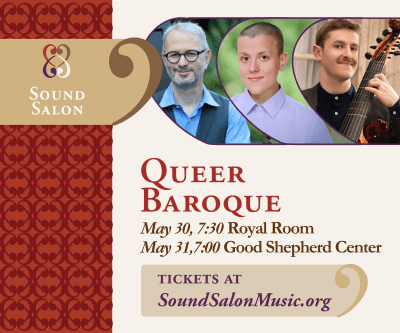 Sound Salon Queer Baroque. May 30, 7:30 Royal Room May 31, 7:00 Good Shepherd Center SoundSalonMusic.org